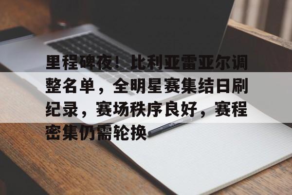 亚博体育 -里程碑夜！比利亚雷亚尔调整名单，全明星赛集结日刷纪录，赛场秩序良好，赛程密集仍需轮换的简单介绍