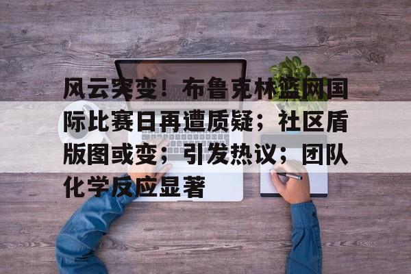 亚博体育平台 -风云突变！布鲁克林篮网国际比赛日再遭质疑；社区盾版图或变；引发热议；团队化学反应显著(欧文之盾图片高清大图)